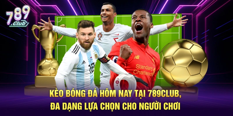 Kèo bóng đá hôm nay tại 789Club, đa dạng lựa chọn cho người chơi