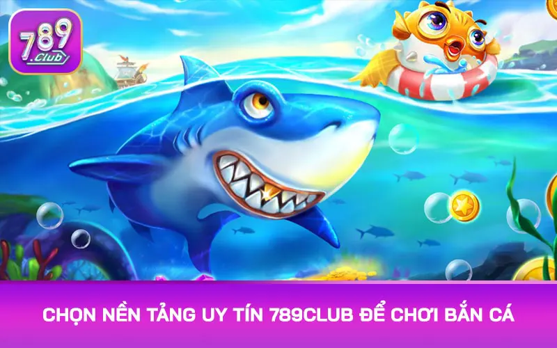 Chọn nền tảng uy tín 789Club để chơi bắn cá cũng rất cần thiết để tối ưu trải nghiệm